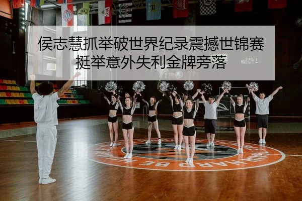 侯志慧抓举破世界纪录震撼世锦赛 挺举意外失利金牌旁落